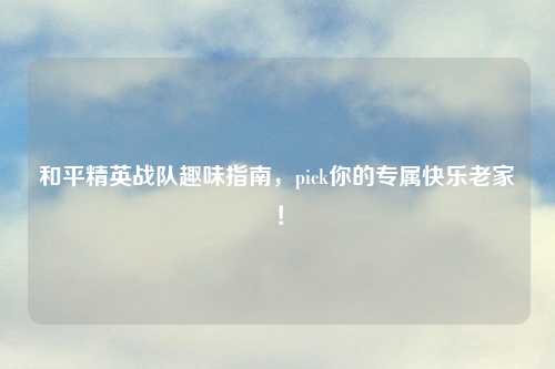 和平精英战队趣味指南,pick你的专属快乐老家!