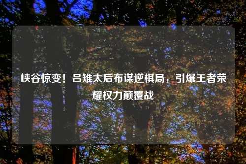 峡谷惊变!吕雉太后布谋逆棋局,引爆王者荣耀权力颠覆战