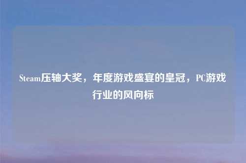 Steam压轴大奖,年度游戏盛宴的皇冠,PC游戏行业的风向标