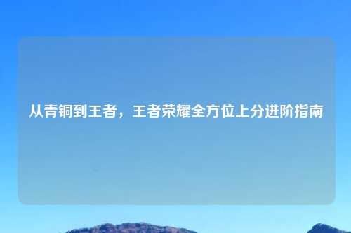 从青铜到王者，王者荣耀全方位上分进阶指南