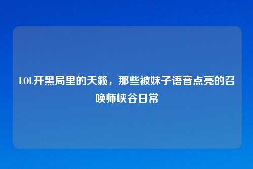 LOL开黑局里的天籁，那些被妹子语音点亮的召唤师峡谷日常