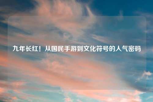 九年长红!从国民手游到文化符号的人气密码