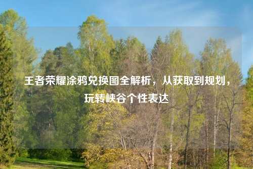 王者荣耀涂鸦兑换图全解析,从获取到规划,玩转峡谷个性表达