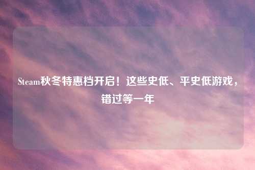Steam秋冬特惠档开启!这些史低、平史低游戏,错过等一年