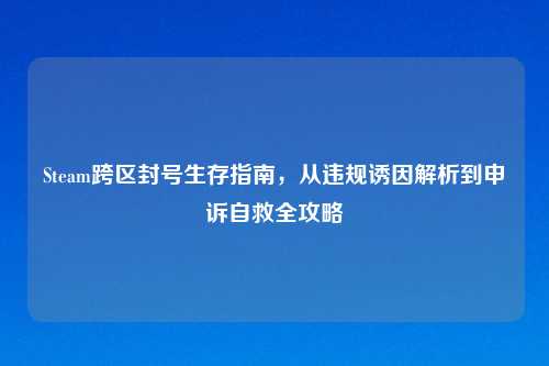 Steam跨区封号生存指南，从违规诱因解析到申诉自救全攻略