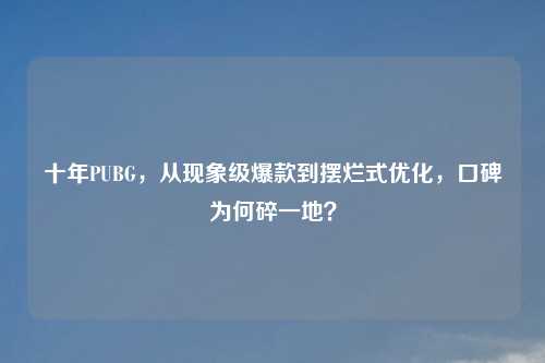十年PUBG，从现象级爆款到摆烂式优化，口碑为何碎一地？