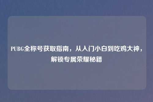 PUBG全称号获取指南,从入门小白到吃鸡大神,解锁专属荣耀秘籍