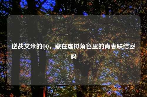 逆战艾米的 ,藏在虚拟角色里的青春联结密码