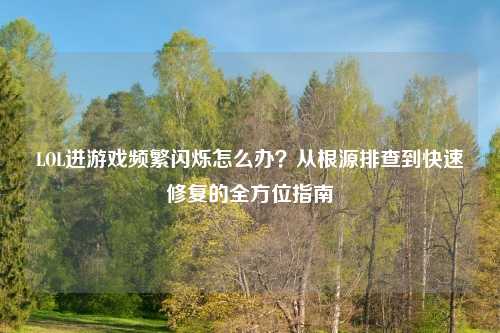 LOL进游戏频繁闪烁怎么办?从根源排查到快速修复的全方位指南