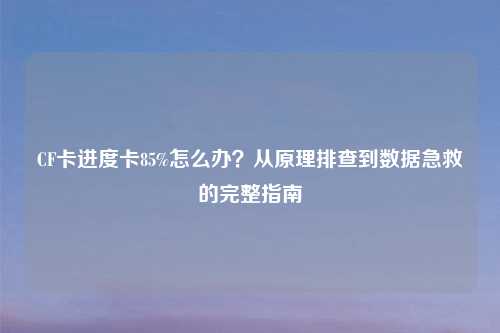 CF卡进度卡85%怎么办？从原理排查到数据急救的完整指南