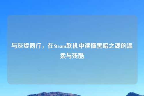 与灰烬同行,在Steam联机中读懂黑暗之魂的温柔与残酷