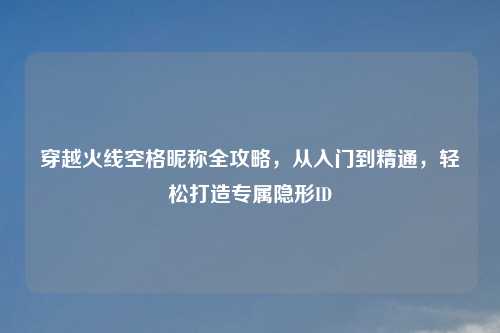 穿越火线空格昵称全攻略,从入门到精通,轻松打造专属隐形ID