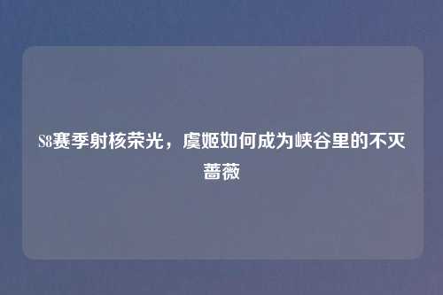 S8赛季射核荣光,虞姬如何成为峡谷里的不灭蔷薇