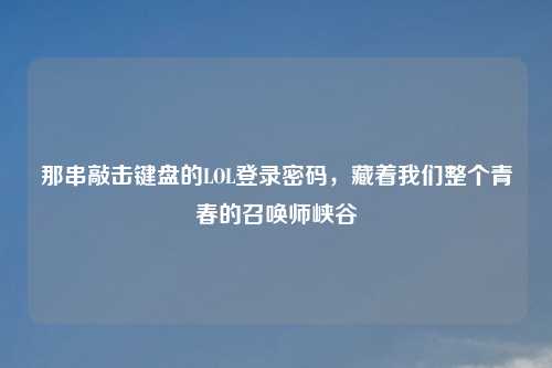 那串敲击键盘的LOL登录密码，藏着我们整个青春的召唤师峡谷