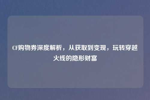 CF购物券深度解析，从获取到变现，玩转穿越火线的隐形财富