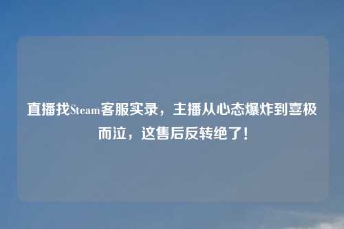 直播找Steam     实录，主播从心态爆炸到喜极而泣，这售后反转绝了！