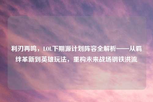利刃再鸣，LOL下期源计划阵容全解析——从羁绊革新到英雄玩法，重构未来战场钢铁洪流