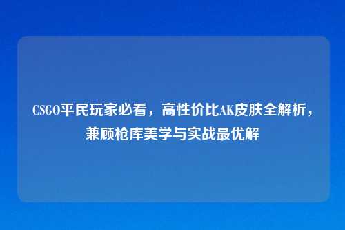 CSGO平民玩家必看，高性价比AK皮肤全解析，兼顾枪库美学与实战更优解