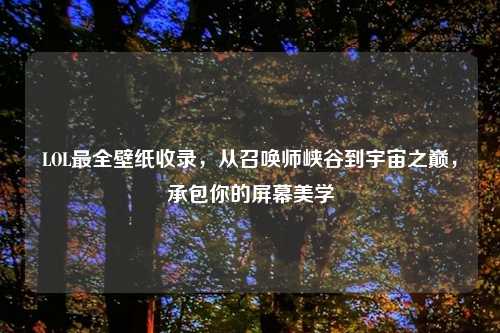 LOL最全壁纸收录，从召唤师峡谷到宇宙之巅，承包你的屏幕美学