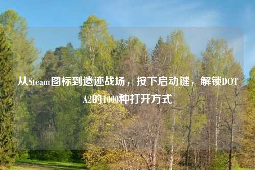 从Steam图标到遗迹战场，按下启动键，解锁DOTA2的1000种打开方式