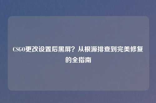 CSGO更改设置后黑屏？从根源排查到完美修复的全指南