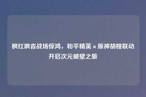 枫红飒沓战场惊鸿，和平精英×原神胡桃联动开启次元破壁之旅