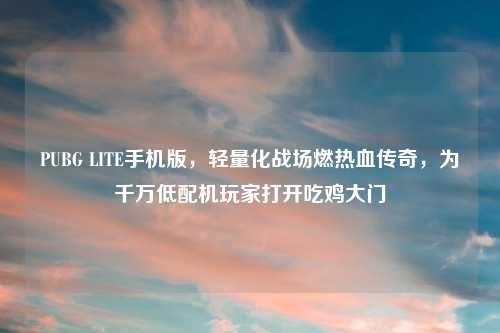 PUBG LITE手机版，轻量化战场燃热血传奇，为千万低配机玩家打开吃鸡大门