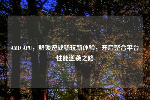 AMD APU,解锁逆战畅玩新体验,开启整合平台性能逆袭之路