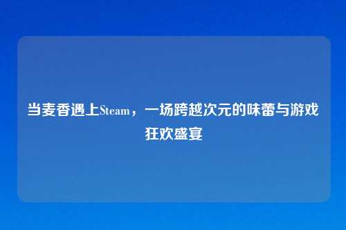 当麦香遇上Steam，一场跨越次元的味蕾与游戏狂欢盛宴