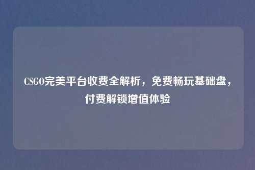 CSGO完美平台收费全解析，免费畅玩基础盘，付费解锁增值体验