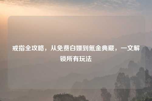 戒指全攻略，从免费白嫖到氪金典藏，一文解锁所有玩法