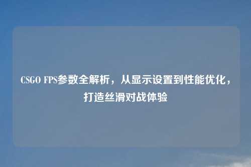 CSGO FPS参数全解析，从显示设置到性能优化，打造丝滑对战体验