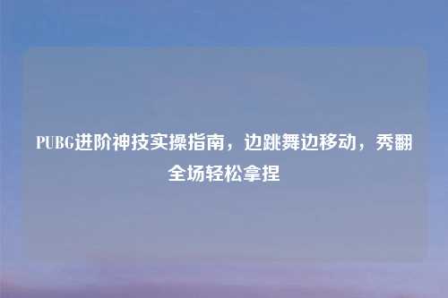 PUBG进阶神技实操指南，边跳舞边移动，秀翻全场轻松拿捏