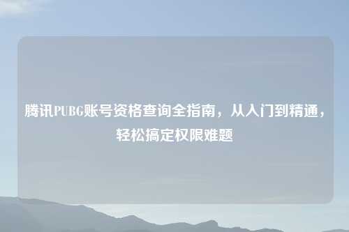 腾讯PUBG账号资格查询全指南，从入门到精通，轻松搞定权限难题