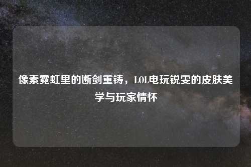 像素霓虹里的断剑重铸,LOL电玩锐雯的皮肤美学与玩家情怀