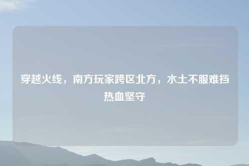 穿越火线,南方玩家跨区北方,水土不服难挡热血坚守