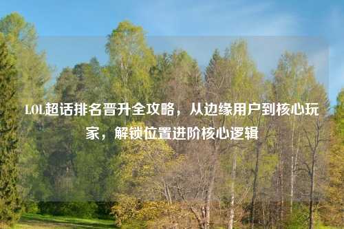 LOL超话排名晋升全攻略,从边缘用户到核心玩家,解锁位置进阶核心逻辑