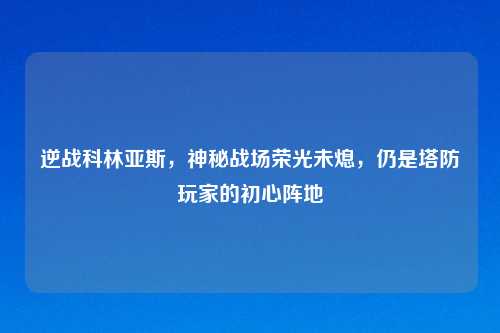 逆战科林亚斯,神秘战场荣光未熄,仍是塔防玩家的初心阵地