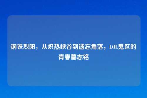 钢铁烈阳,从炽热峡谷到遗忘角落,LOL鬼区的青春墓志铭