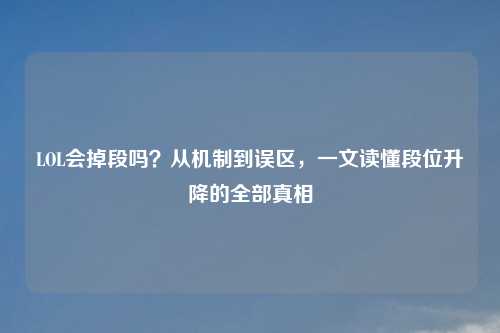 LOL会掉段吗？从机制到误区，一文读懂段位升降的全部真相