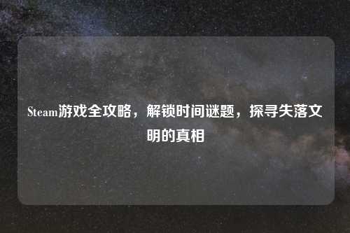 Steam游戏全攻略，解锁时间谜题，探寻失落文明的真相