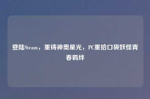 登陆Steam，重铸神奥星光，PC重拾口袋妖怪青春羁绊