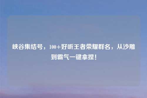 峡谷集结号,100+好听王者荣耀群名,从沙雕到霸气一键拿捏!