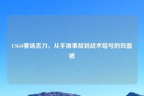 CSGO赛场丢刀，从手滑事故到战术暗号的双面镜