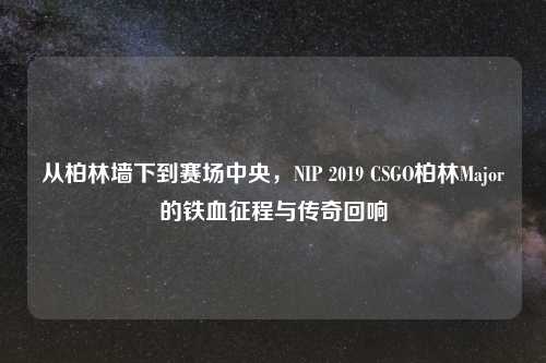 从柏林墙下到赛场中央，NIP 2019 CSGO柏林Major的铁血征程与传奇回响