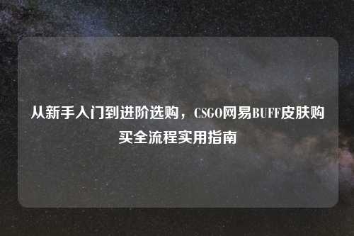 从新手入门到进阶选购，CSGO网易BUFF皮肤购买全流程实用指南
