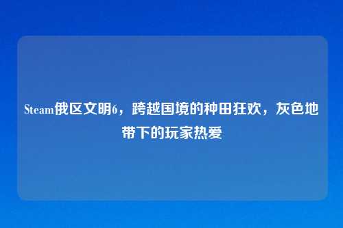 Steam俄区文明6，跨越国境的种田狂欢，灰色地带下的玩家热爱