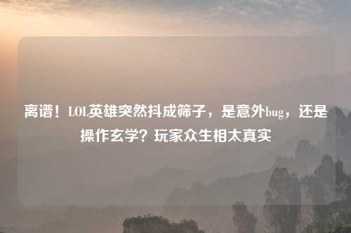 离谱!LOL英雄突然抖成筛子,是意外bug,还是操作玄学?玩家众生相太真实