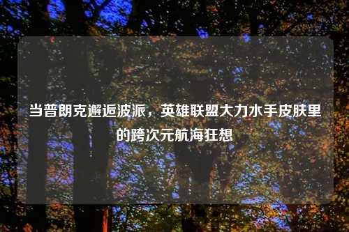 当普朗克邂逅波派，英雄联盟大力水手皮肤里的跨次元航海狂想