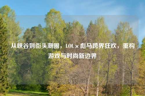 从峡谷到街头潮圈，LOL×彪马跨界狂欢，重构游戏与时尚新边界